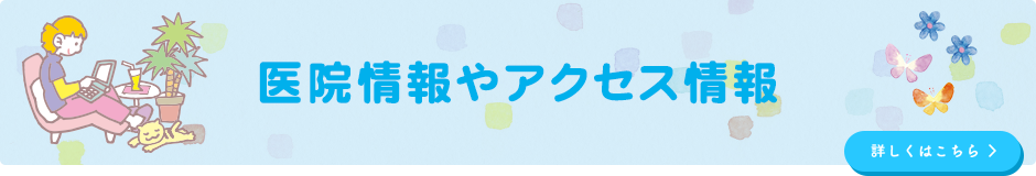 医院情報やアクセス情報はこちらへ