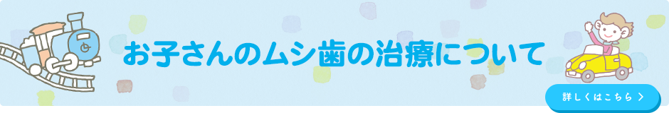 お子さんのムシ歯の治療についてはこちらへ