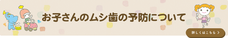 お子さんのムシ歯の予防についてはこちらへ