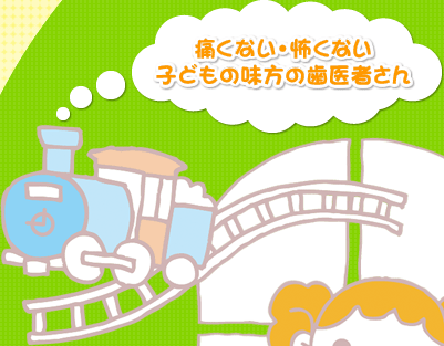 痛くない・怖くない 子どもの味方の歯医者さん